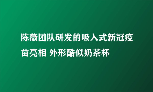 陈薇团队研发的吸入式新冠疫苗亮相 外形酷似奶茶杯