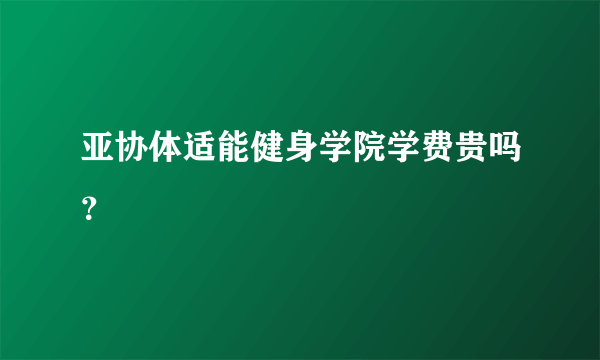 亚协体适能健身学院学费贵吗？