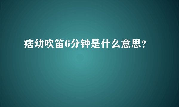 痞幼吹笛6分钟是什么意思？