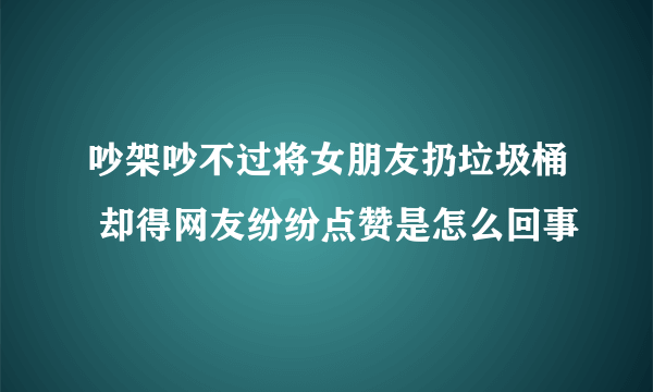 吵架吵不过将女朋友扔垃圾桶 却得网友纷纷点赞是怎么回事