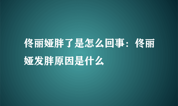 佟丽娅胖了是怎么回事：佟丽娅发胖原因是什么