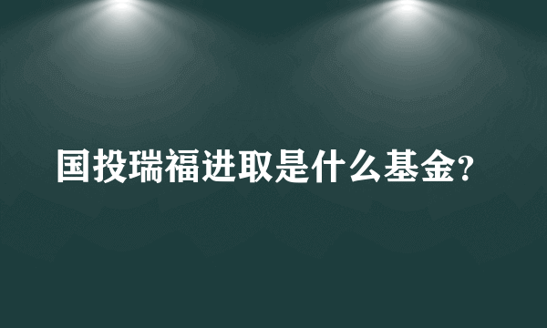 国投瑞福进取是什么基金？