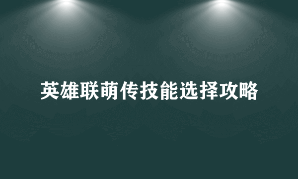 英雄联萌传技能选择攻略