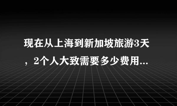 现在从上海到新加坡旅游3天，2个人大致需要多少费用？要准备些什么？