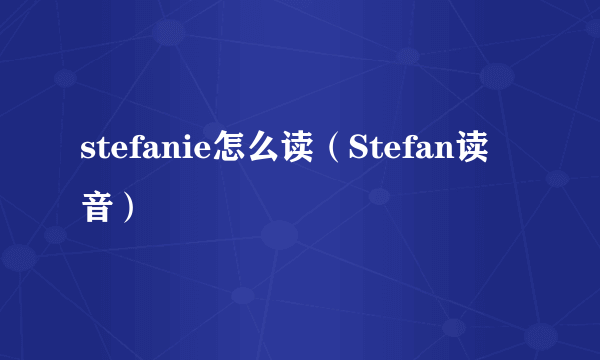 stefanie怎么读（Stefan读音）