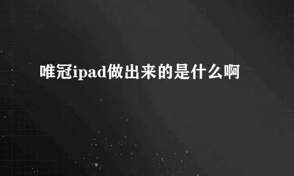 唯冠ipad做出来的是什么啊