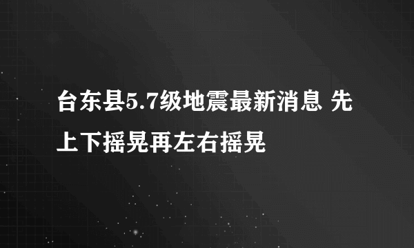 台东县5.7级地震最新消息 先上下摇晃再左右摇晃