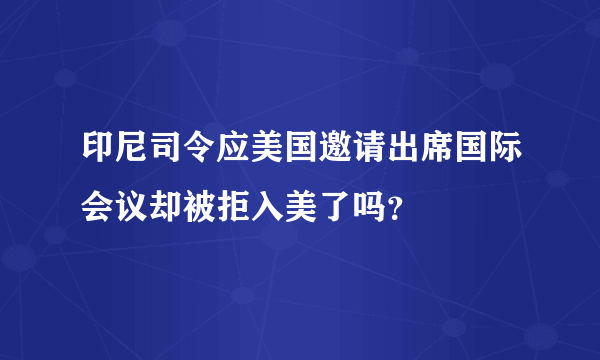 印尼司令应美国邀请出席国际会议却被拒入美了吗？