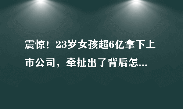 震惊！23岁女孩超6亿拿下上市公司，牵扯出了背后怎样的地方资本圈？