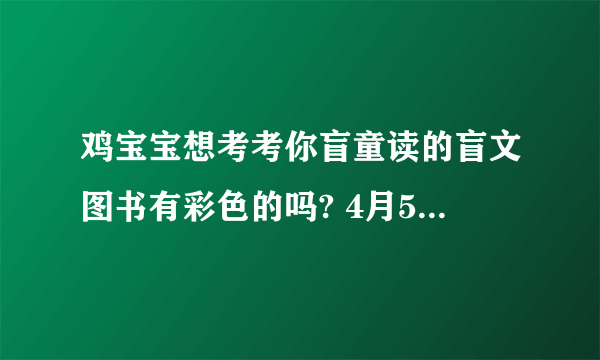 鸡宝宝想考考你盲童读的盲文图书有彩色的吗? 4月5日蚂蚁庄园答案