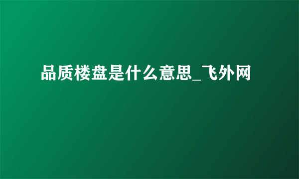 品质楼盘是什么意思_飞外网