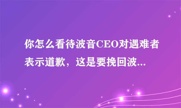 你怎么看待波音CEO对遇难者表示道歉，这是要挽回波音公司的损失吗？