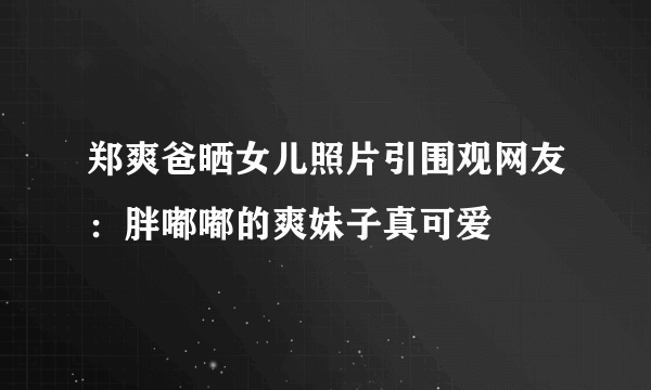 郑爽爸晒女儿照片引围观网友：胖嘟嘟的爽妹子真可爱