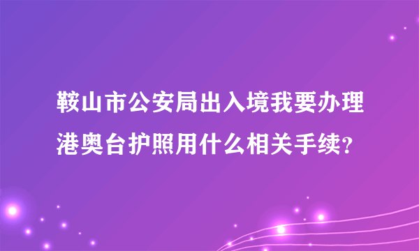 鞍山市公安局出入境我要办理港奥台护照用什么相关手续？