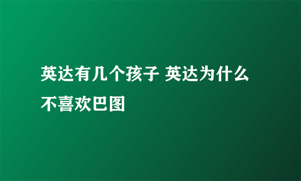 英达有几个孩子 英达为什么不喜欢巴图