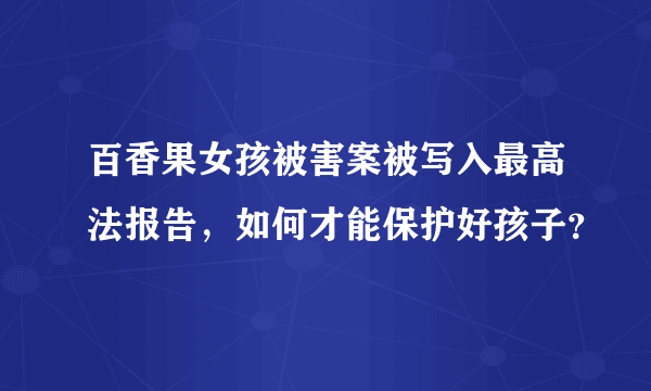 百香果女孩被害案被写入最高法报告，如何才能保护好孩子？