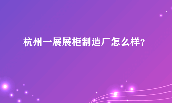 杭州一展展柜制造厂怎么样？