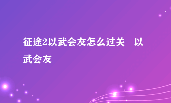 征途2以武会友怎么过关   以武会友