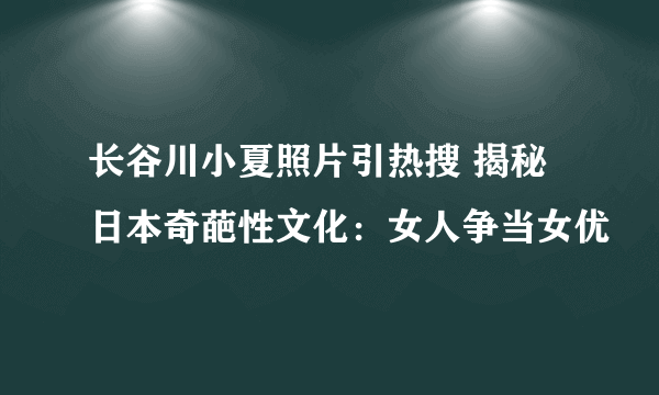 长谷川小夏照片引热搜 揭秘日本奇葩性文化：女人争当女优