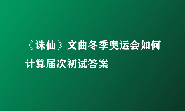 《诛仙》文曲冬季奥运会如何计算届次初试答案