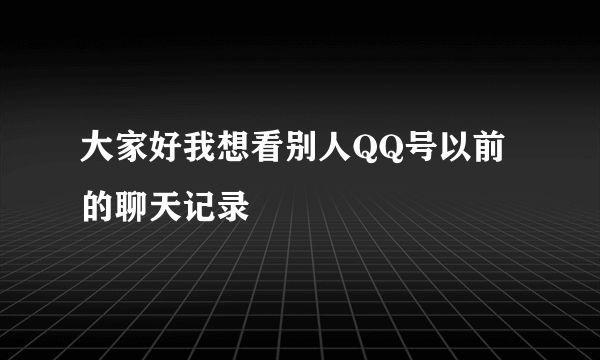 大家好我想看别人QQ号以前的聊天记录