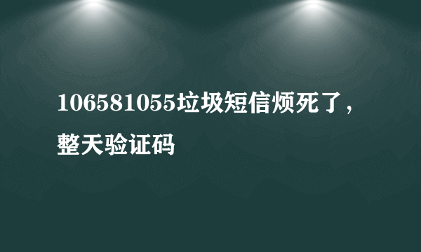 106581055垃圾短信烦死了，整天验证码