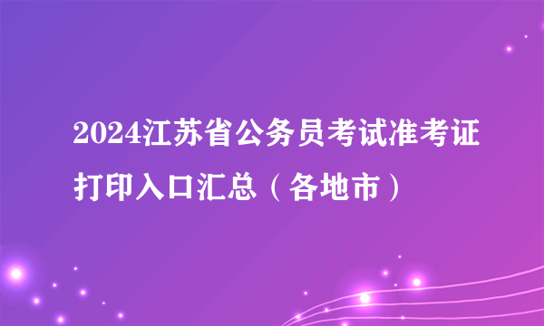 2024江苏省公务员考试准考证打印入口汇总（各地市）