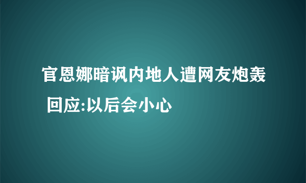 官恩娜暗讽内地人遭网友炮轰 回应:以后会小心