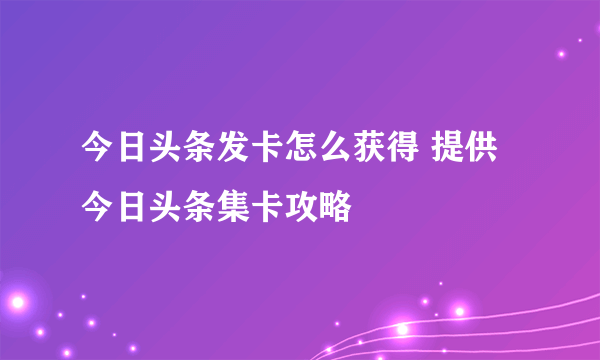 今日头条发卡怎么获得 提供今日头条集卡攻略