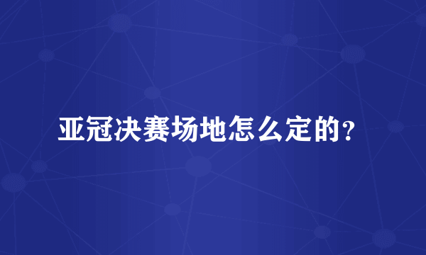 亚冠决赛场地怎么定的？