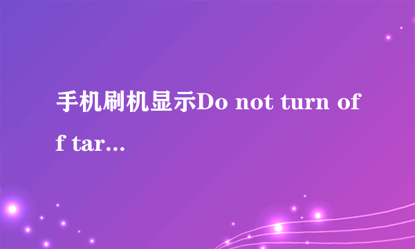 手机刷机显示Do not turn off target是什么意思