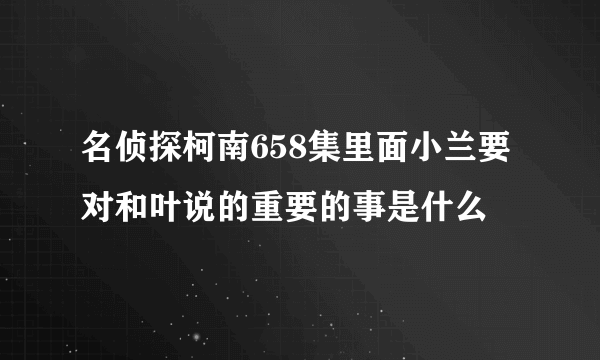 名侦探柯南658集里面小兰要对和叶说的重要的事是什么