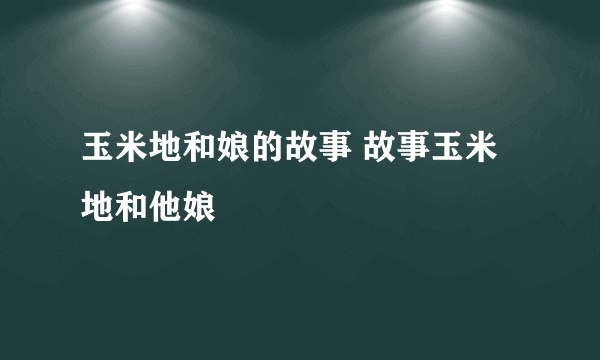 玉米地和娘的故事 故事玉米地和他娘