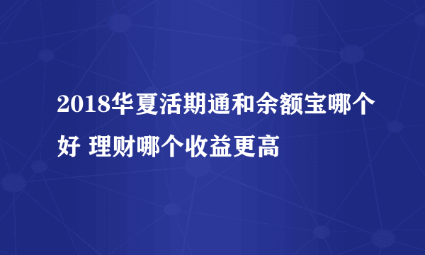 2018华夏活期通和余额宝哪个好 理财哪个收益更高