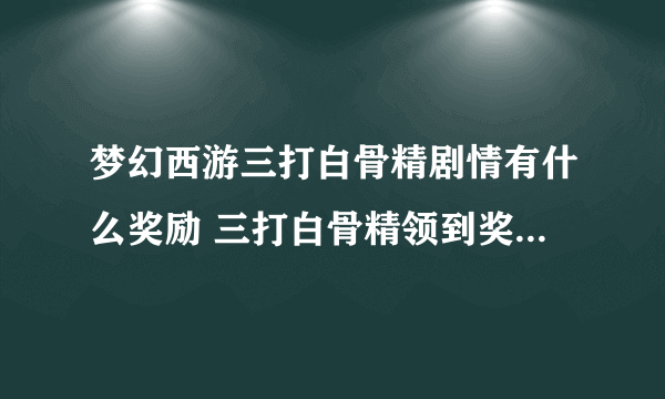 梦幻西游三打白骨精剧情有什么奖励 三打白骨精领到奖励的运气怎么