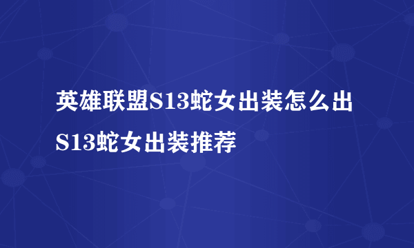 英雄联盟S13蛇女出装怎么出 S13蛇女出装推荐