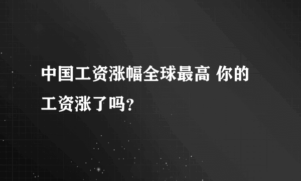 中国工资涨幅全球最高 你的工资涨了吗？