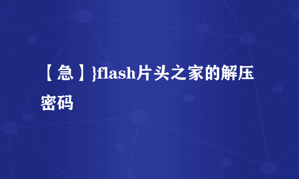 【急】}flash片头之家的解压密码