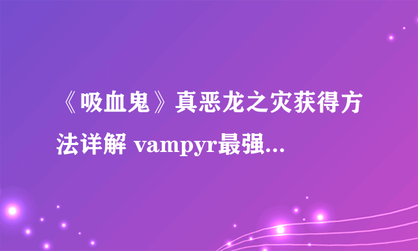 《吸血鬼》真恶龙之灾获得方法详解 vampyr最强武器怎么获得？