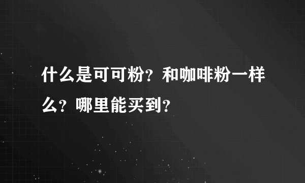 什么是可可粉？和咖啡粉一样么？哪里能买到？