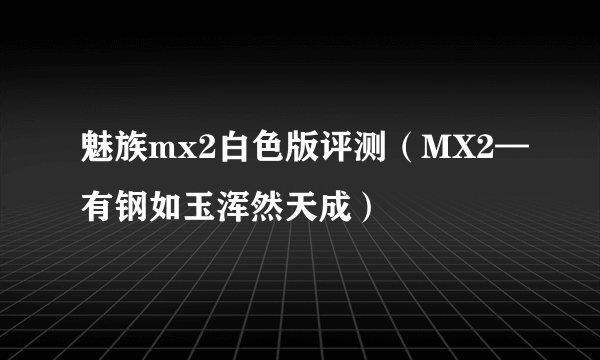 魅族mx2白色版评测（MX2—有钢如玉浑然天成）