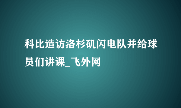 科比造访洛杉矶闪电队并给球员们讲课_飞外网