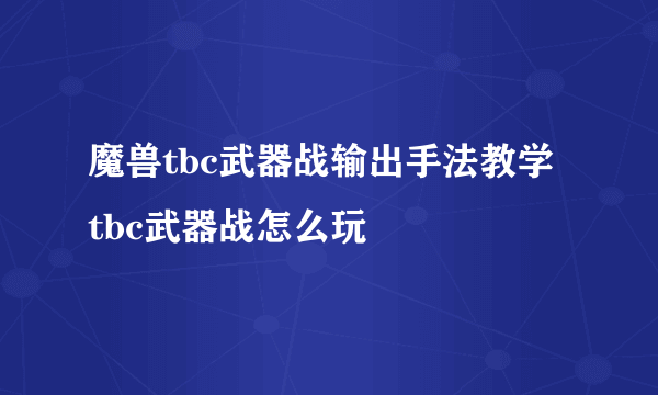 魔兽tbc武器战输出手法教学 tbc武器战怎么玩