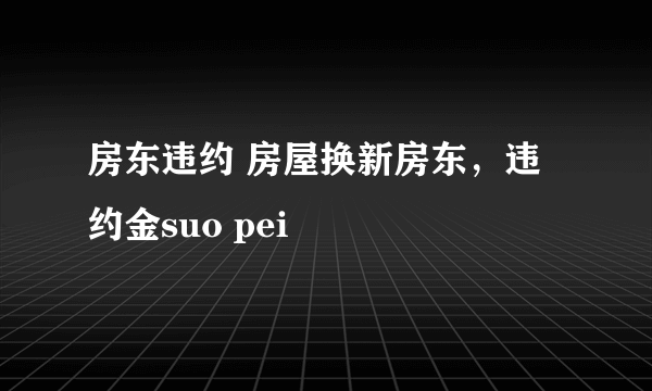 房东违约 房屋换新房东，违约金suo pei