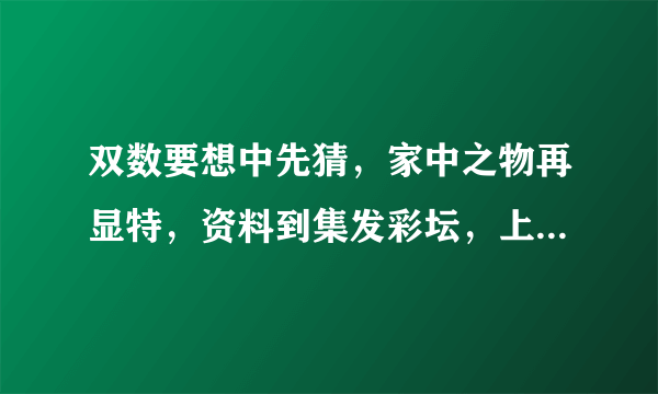 双数要想中先猜，家中之物再显特，资料到集发彩坛，上料最早快最全。猜动物