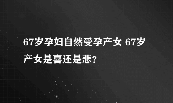 67岁孕妇自然受孕产女 67岁产女是喜还是悲？