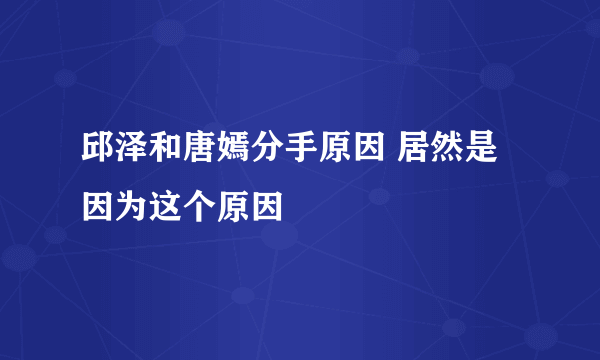 邱泽和唐嫣分手原因 居然是因为这个原因