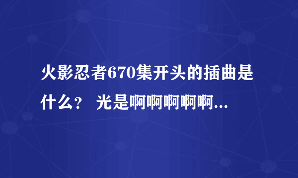 火影忍者670集开头的插曲是什么？ 光是啊啊啊啊啊啊！！！