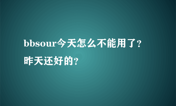 bbsour今天怎么不能用了？昨天还好的？