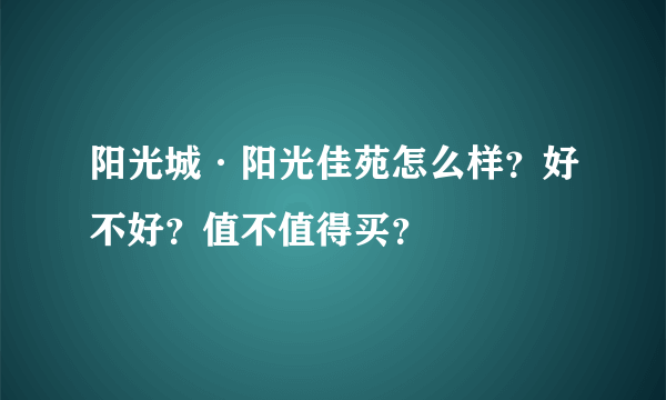 阳光城·阳光佳苑怎么样？好不好？值不值得买？